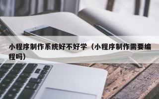 河源小程序制作系统好不好学（小程序制作需要编程吗）