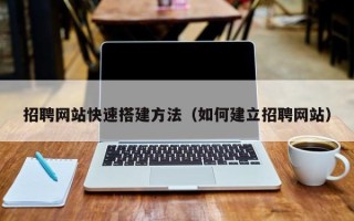 河源招聘网站快速搭建方法（如何建立招聘网站）