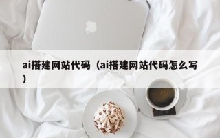 河源ai搭建网站代码（ai搭建网站代码怎么写）