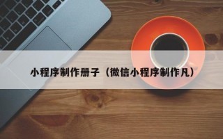 河源小程序制作册子（微信小程序制作凡）