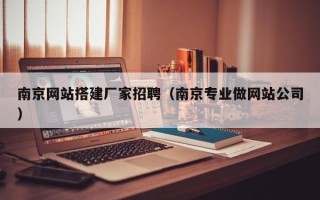 河源南京网站搭建厂家招聘（南京专业做网站公司）