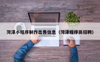河源菏泽小程序制作出售信息（菏泽程序员招聘）