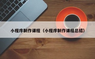 河源小程序制作课程（小程序制作课程总结）
