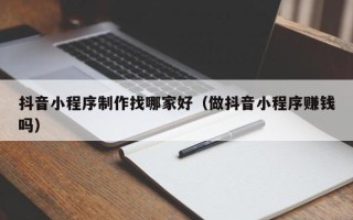 河源抖音小程序制作找哪家好（做抖音小程序赚钱吗）