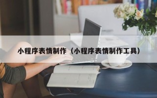 河源小程序表情制作（小程序表情制作工具）