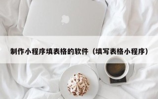 河源制作小程序填表格的软件（填写表格小程序）