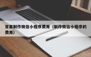 河源甘肃制作微信小程序费用（制作微信小程序的费用）