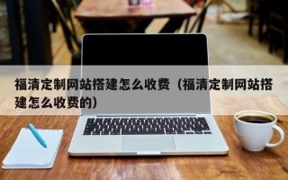河源福清定制网站搭建怎么收费（福清定制网站搭建怎么收费的）
