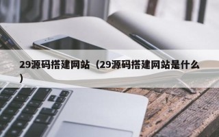 河源29源码搭建网站（29源码搭建网站是什么）