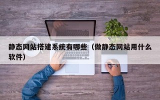 河源静态网站搭建系统有哪些（做静态网站用什么软件）