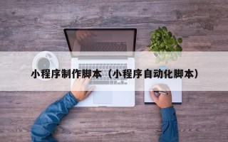 河源小程序制作脚本（小程序自动化脚本）