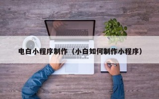 河源电白小程序制作（小白如何制作小程序）