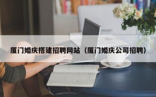 河源厦门婚庆搭建招聘网站（厦门婚庆公司招聘）