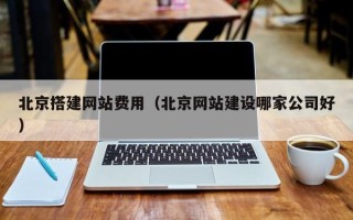 河源北京搭建网站费用（北京网站建设哪家公司好）