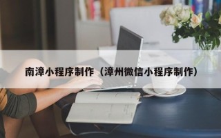 河源南漳小程序制作（漳州微信小程序制作）