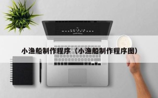 河源小渔船制作程序（小渔船制作程序图）