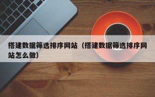 河源搭建数据筛选排序网站（搭建数据筛选排序网站怎么做）
