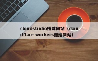 河源cloudstudio搭建网站（cloudflare workers搭建网站）