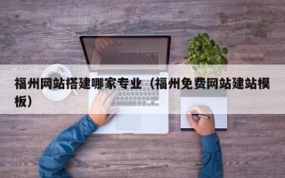 河源福州网站搭建哪家专业（福州免费网站建站模板）