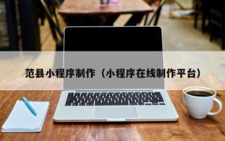河源范县小程序制作（小程序在线制作平台）