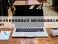 河源长沙外贸网站搭建公司（建外贸网站哪家公司好）