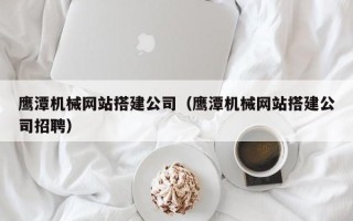 河源鹰潭机械网站搭建公司（鹰潭机械网站搭建公司招聘）