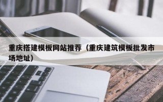 河源重庆搭建模板网站推荐（重庆建筑模板批发市场地址）