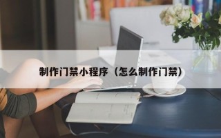 河源制作门禁小程序（怎么制作门禁）