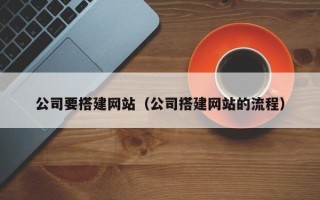 河源公司要搭建网站（公司搭建网站的流程）